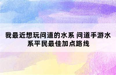 我最近想玩问道的水系 问道手游水系平民最佳加点路线